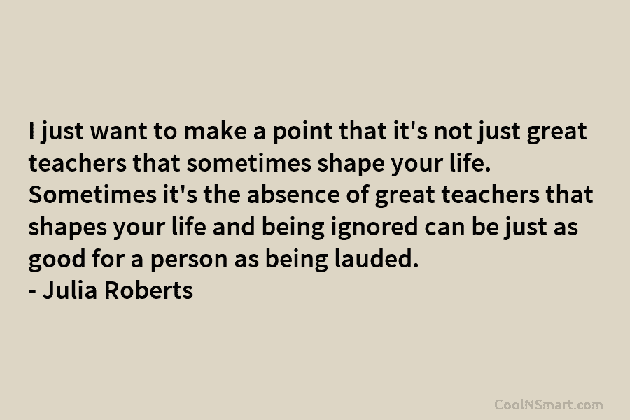 I just want to make a point that it’s not just great teachers that sometimes shape your life. Sometimes it’s...