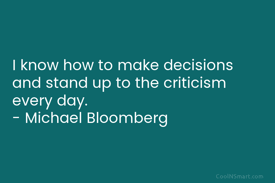 I know how to make decisions and stand up to the criticism every day. – Michael Bloomberg