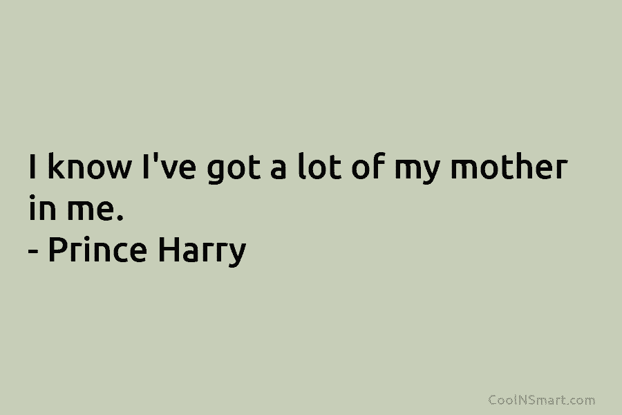 I know I’ve got a lot of my mother in me. – Prince Harry
