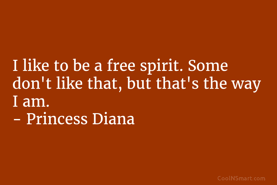 I like to be a free spirit. Some don’t like that, but that’s the way I am. – Princess Diana