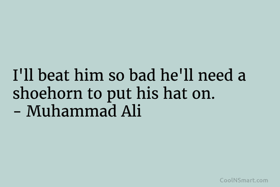 I’ll beat him so bad he’ll need a shoehorn to put his hat on. – Muhammad Ali