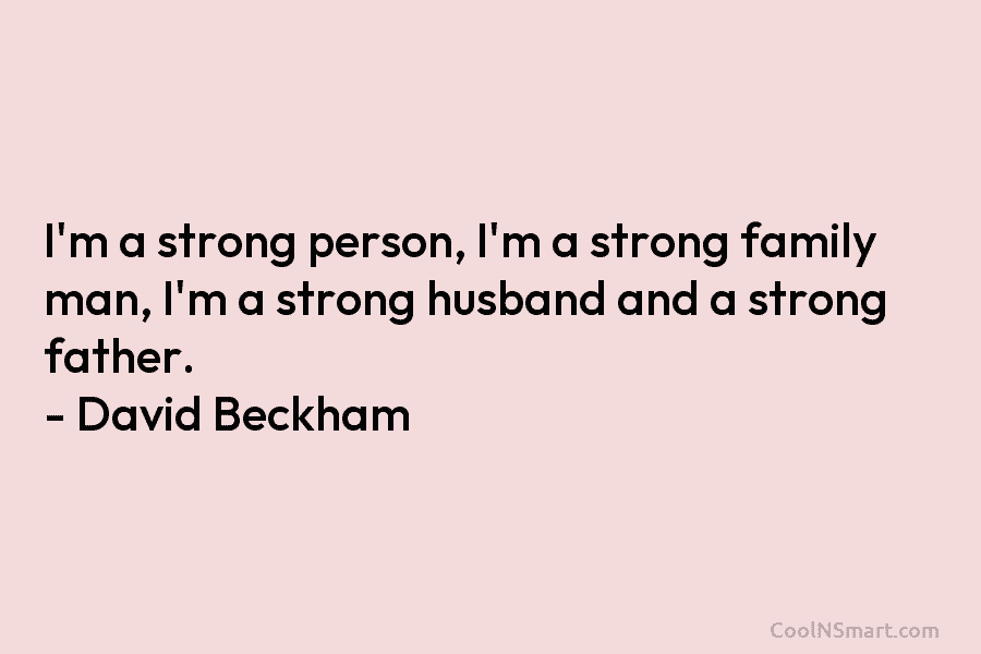 I’m a strong person, I’m a strong family man, I’m a strong husband and a...