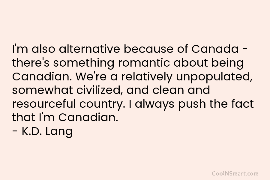 I’m also alternative because of Canada – there’s something romantic about being Canadian. We’re a...