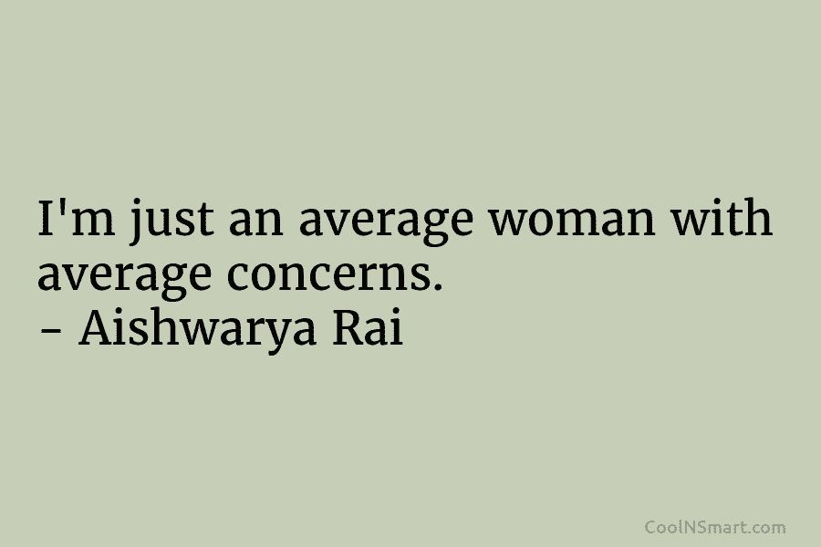 I’m just an average woman with average concerns. – Aishwarya Rai