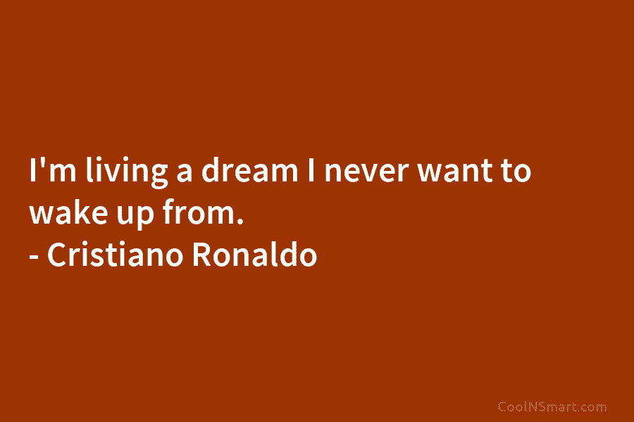 I’m living a dream I never want to wake up from. – Cristiano Ronaldo