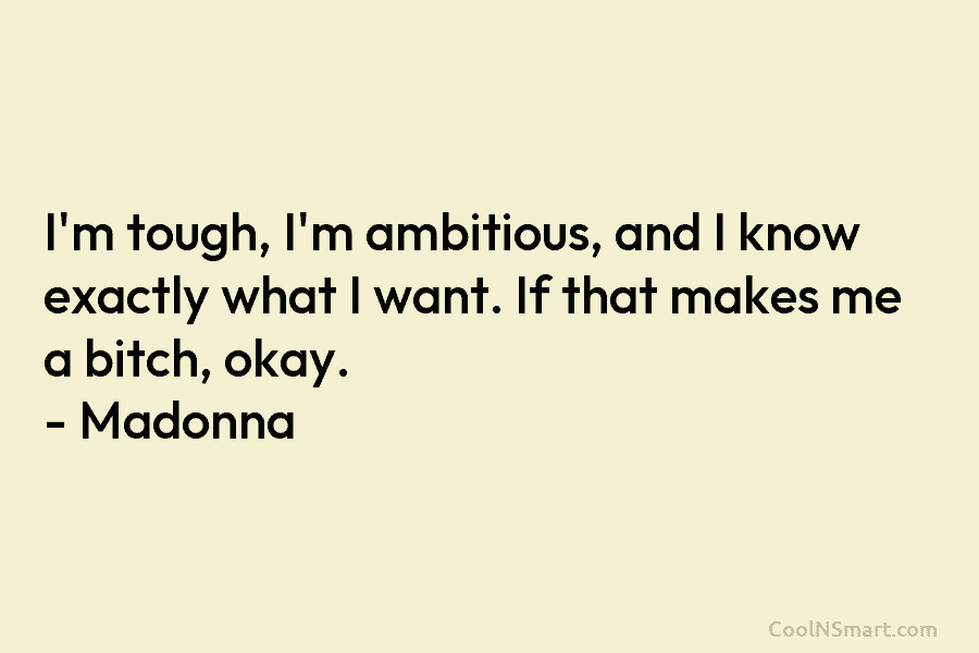 I’m tough, I’m ambitious, and I know exactly what I want. If that makes me a bitch, okay. – Madonna