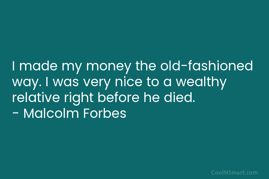 I made my money the old-fashioned way. I was very nice to a wealthy relative right before he died. –...