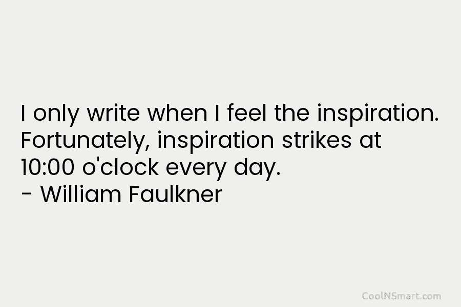 I only write when I feel the inspiration. Fortunately, inspiration strikes at 10:00 o’clock every day. – William Faulkner