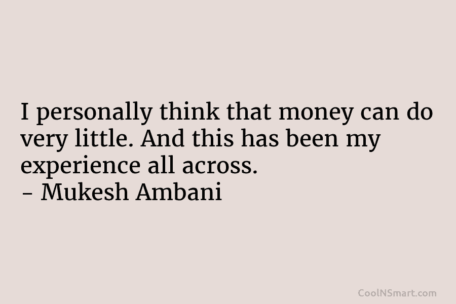 I personally think that money can do very little. And this has been my experience all across. – Mukesh Ambani
