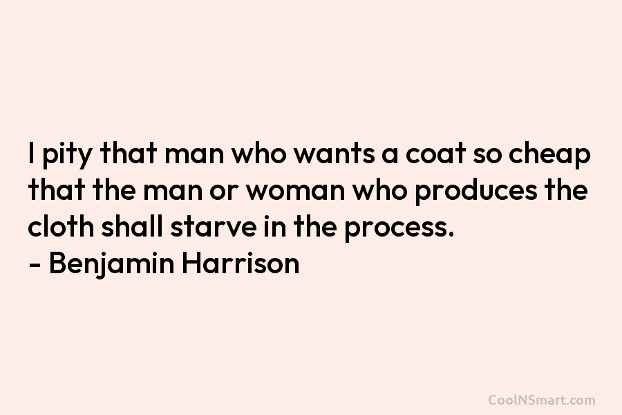 I pity that man who wants a coat so cheap that the man or woman who produces the cloth shall...