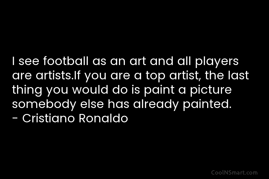 I see football as an art and all players are artists.If you are a top artist, the last thing you...