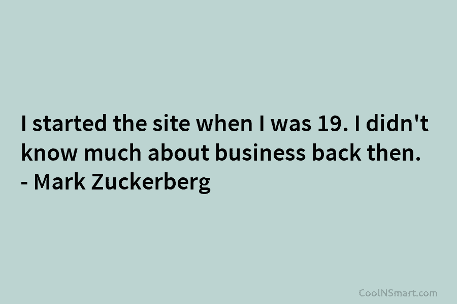 I started the site when I was 19. I didn’t know much about business back then. – Mark Zuckerberg