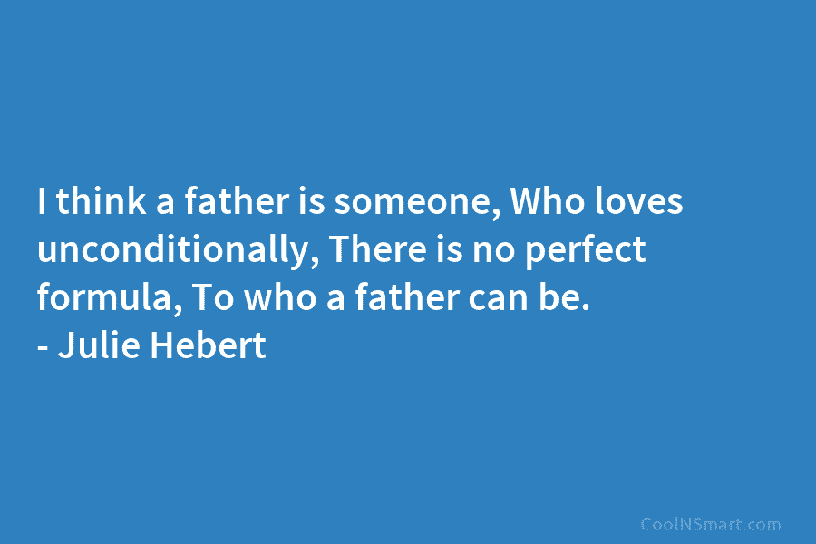 I think a father is someone, Who loves unconditionally, There is no perfect formula, To who a father can be....