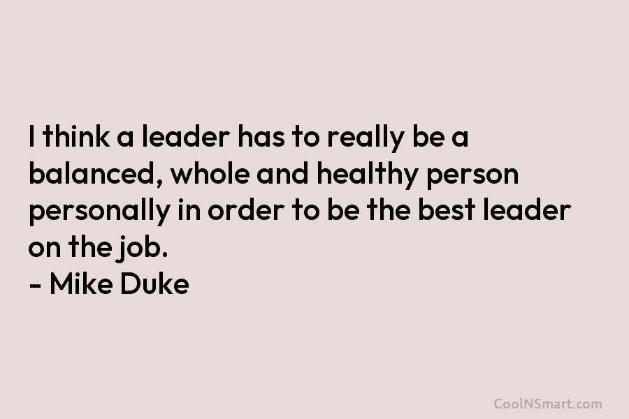 I think a leader has to really be a balanced, whole and healthy person personally in order to be the...