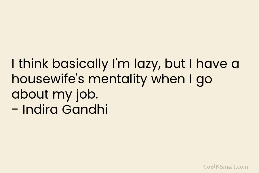 I think basically I’m lazy, but I have a housewife’s mentality when I go about my job. – Indira Gandhi