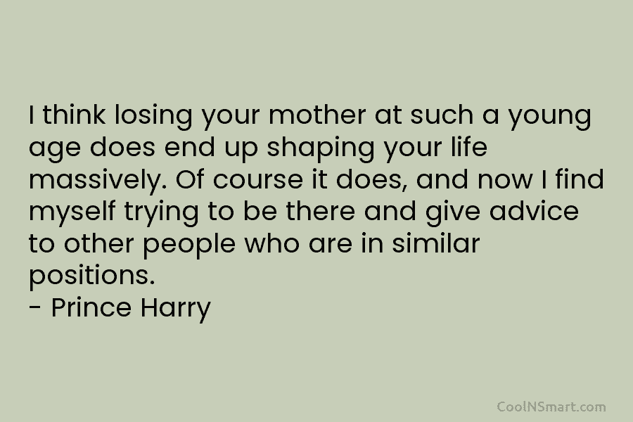 I think losing your mother at such a young age does end up shaping your life massively. Of course it...