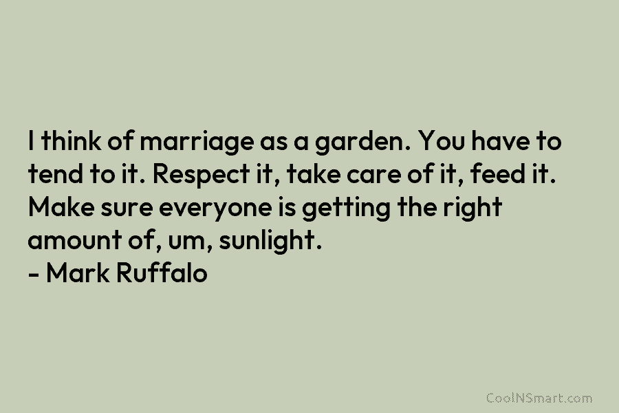 I think of marriage as a garden. You have to tend to it. Respect it,...
