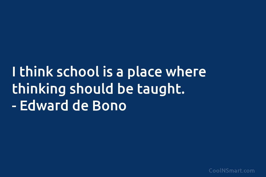 I think school is a place where thinking should be taught. – Edward de Bono