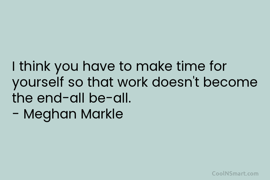 I think you have to make time for yourself so that work doesn’t become the...