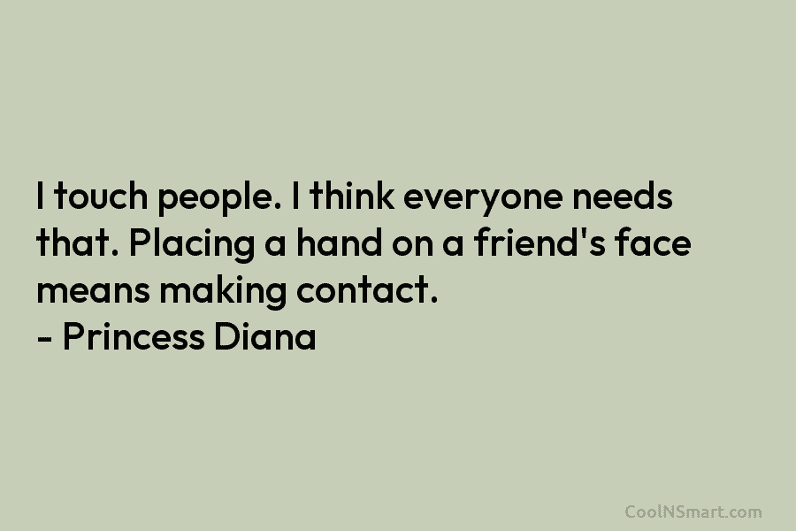 I touch people. I think everyone needs that. Placing a hand on a friend’s face means making contact. – Princess...