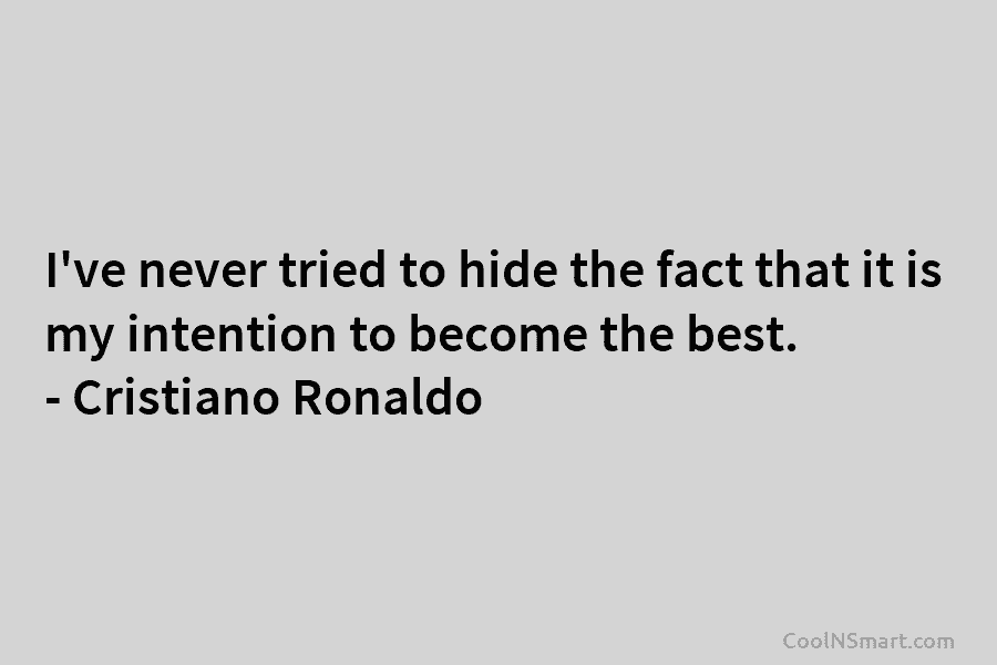 I’ve never tried to hide the fact that it is my intention to become the best. – Cristiano Ronaldo
