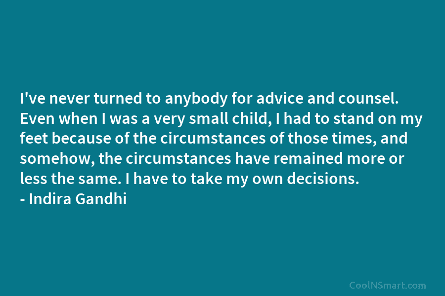 I’ve never turned to anybody for advice and counsel. Even when I was a very small child, I had to...