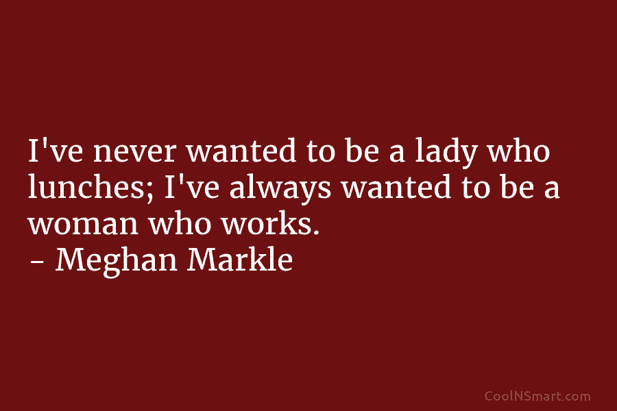 I’ve never wanted to be a lady who lunches; I’ve always wanted to be a woman who works. – Meghan...