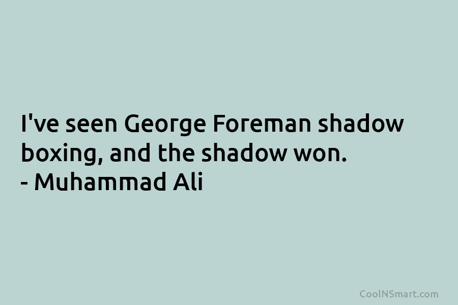I’ve seen George Foreman shadow boxing, and the shadow won. – Muhammad Ali