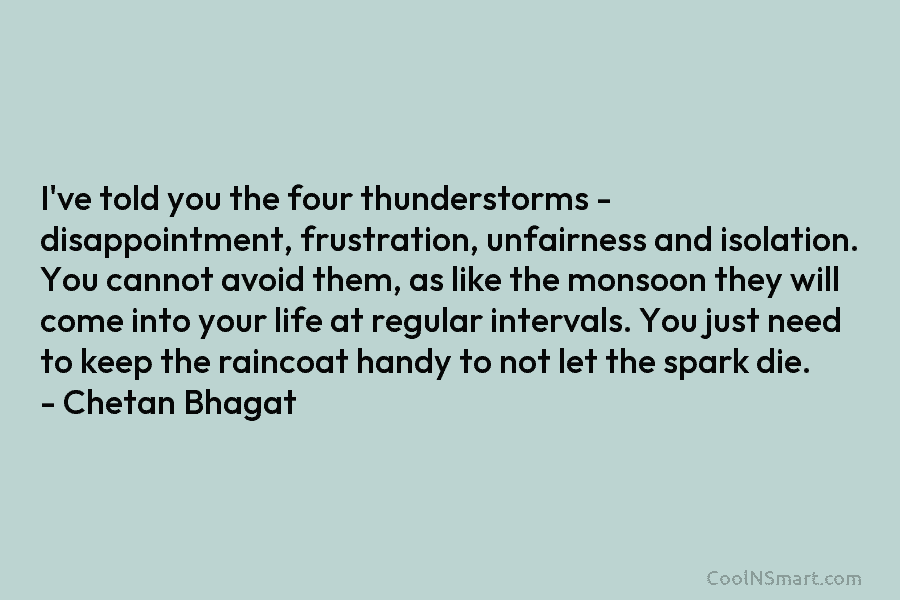 I’ve told you the four thunderstorms – disappointment, frustration, unfairness and isolation. You cannot avoid them, as like the monsoon...