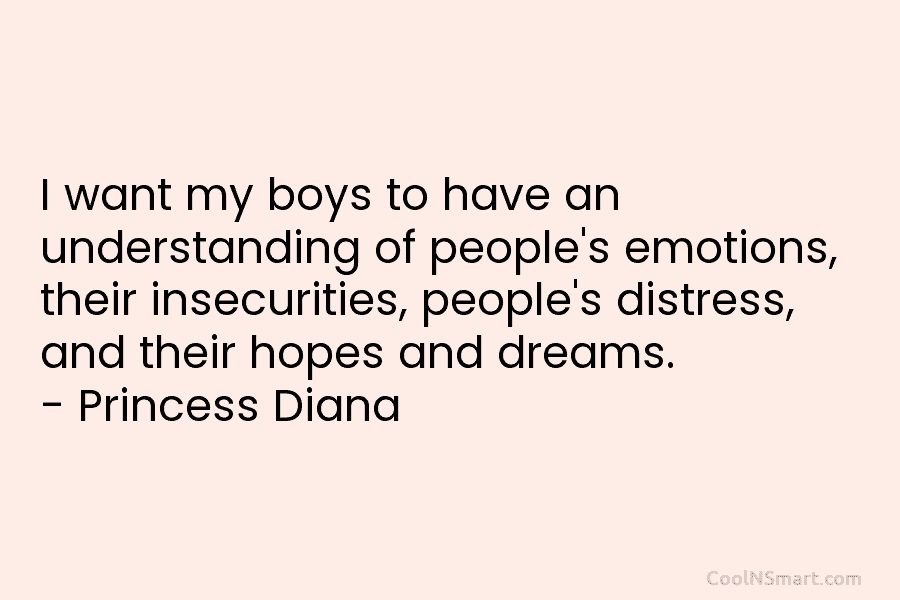 I want my boys to have an understanding of people’s emotions, their insecurities, people’s distress, and their hopes and dreams....