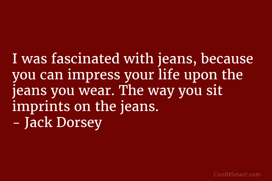 I was fascinated with jeans, because you can impress your life upon the jeans you wear. The way you sit...