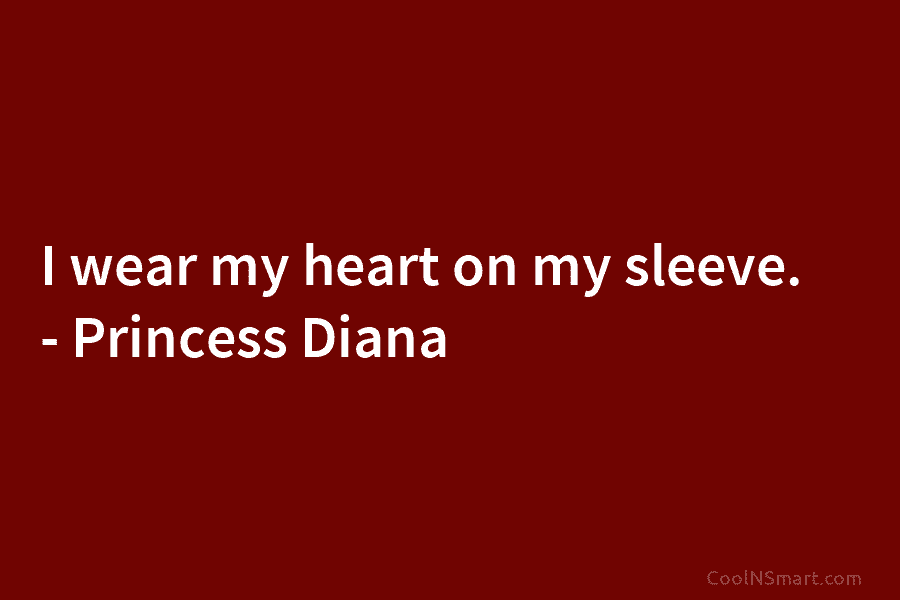 I wear my heart on my sleeve. – Princess Diana