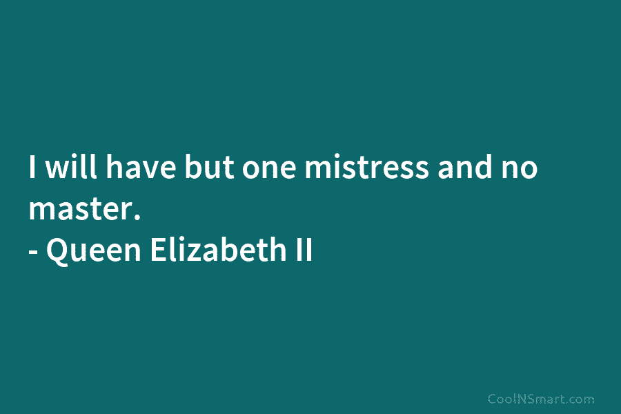 I will have but one mistress and no master. – Queen Elizabeth II