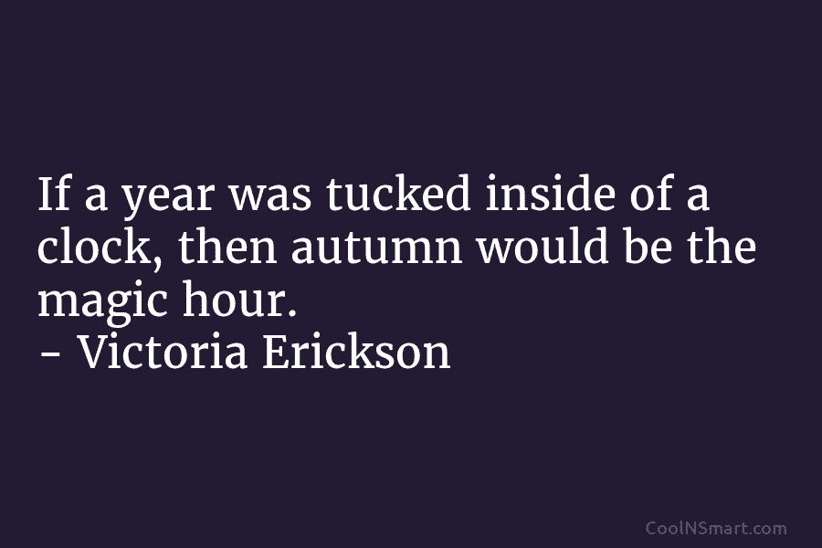 If a year was tucked inside of a clock, then autumn would be the magic...