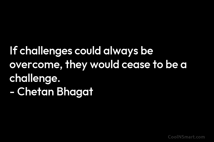 If challenges could always be overcome, they would cease to be a challenge. – Chetan Bhagat
