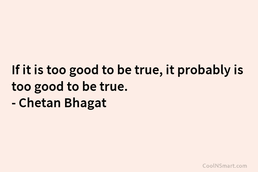 If it is too good to be true, it probably is too good to be true. – Chetan Bhagat