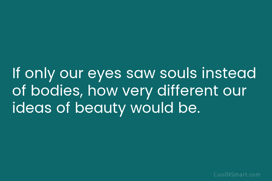 Quote: If only our eyes saw souls instead of bodies, how very different ...