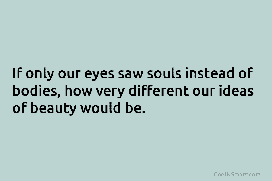 If only our eyes saw souls instead of bodies, how very different our ideas of...