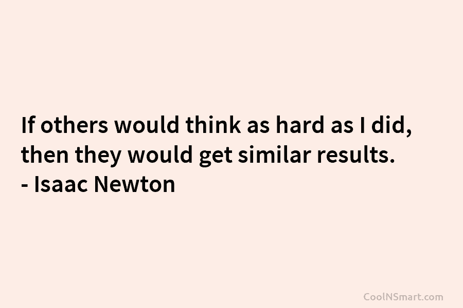If others would think as hard as I did, then they would get similar results. – Isaac Newton