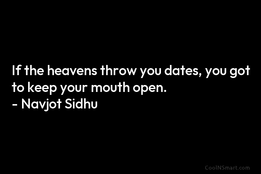 If the heavens throw you dates, you got to keep your mouth open. – Navjot Sidhu