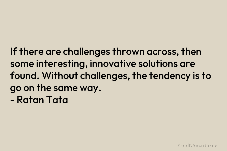 If there are challenges thrown across, then some interesting, innovative solutions are found. Without challenges, the tendency is to go...