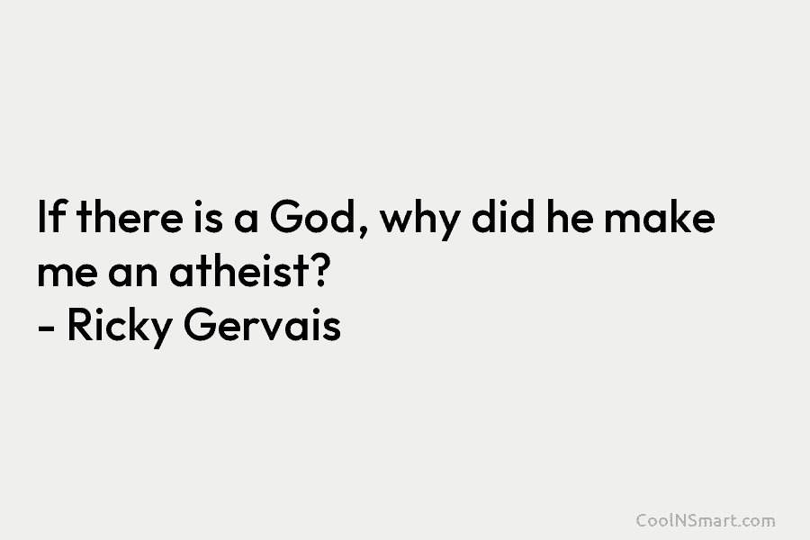 If there is a God, why did he make me an atheist? – Ricky Gervais