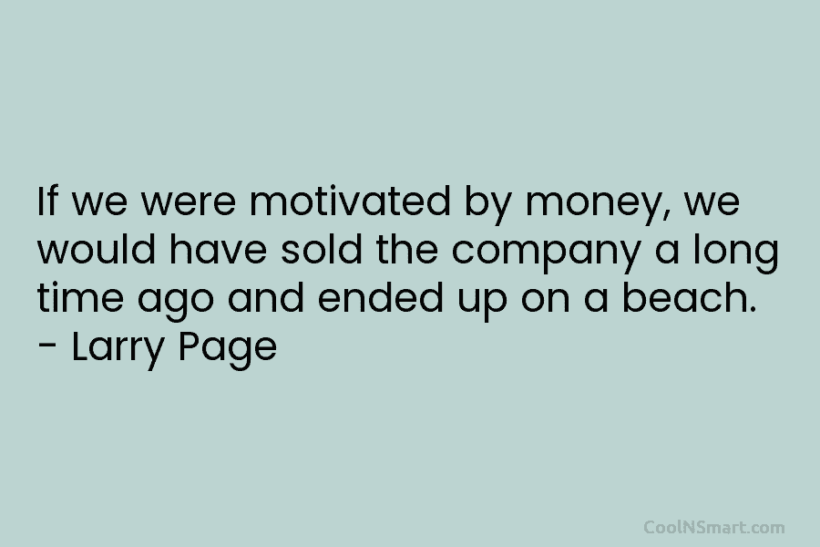 If we were motivated by money, we would have sold the company a long time...