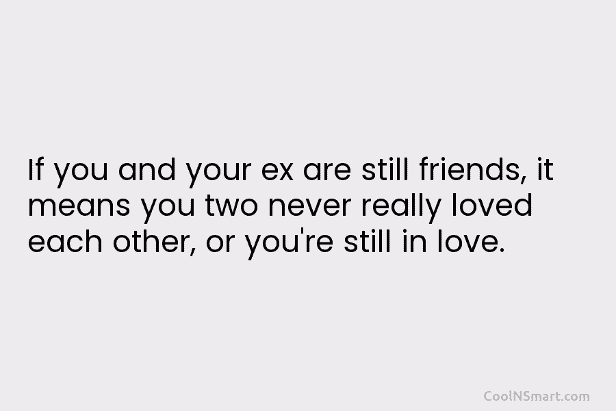 If you and your ex are still friends, it means you two never really loved...