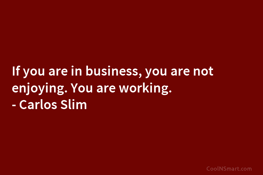 If you are in business, you are not enjoying. You are working. – Carlos Slim