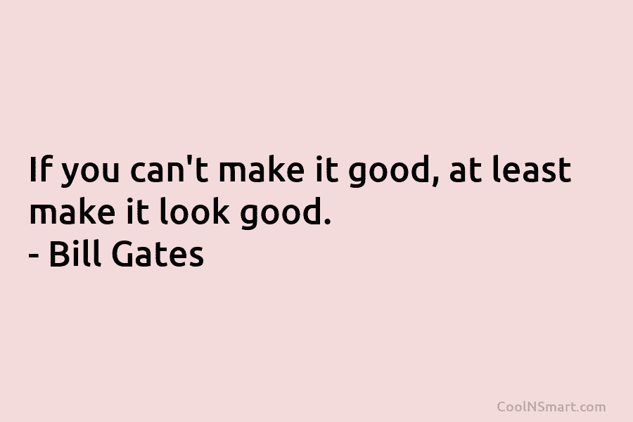 If you can’t make it good, at least make it look good. – Bill Gates