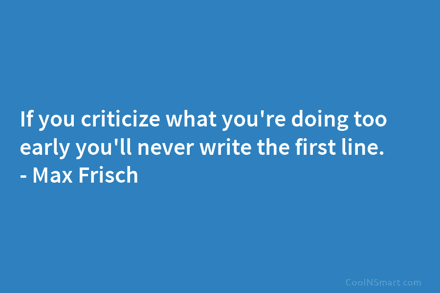 If you criticize what you’re doing too early you’ll never write the first line. – Max Frisch