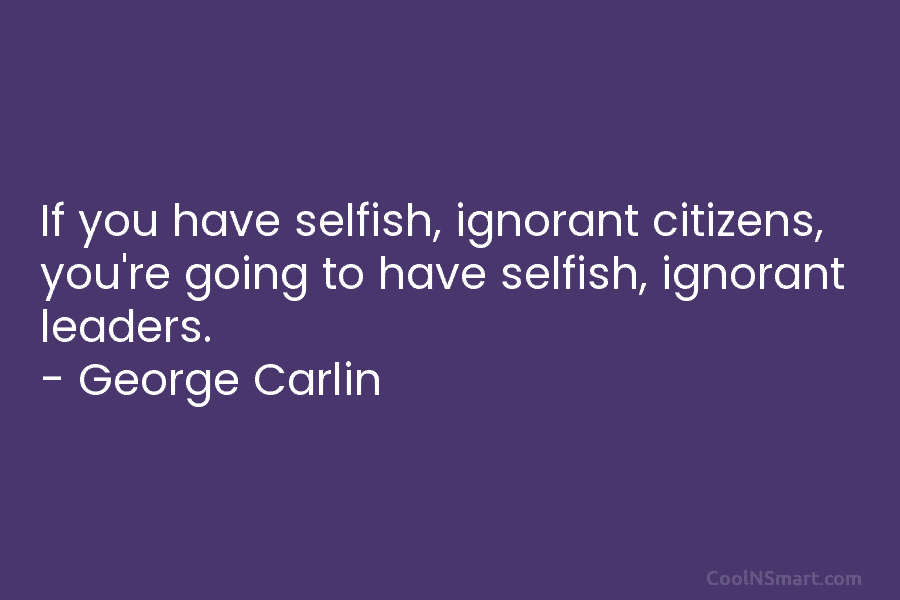 If you have selfish, ignorant citizens, you’re going to have selfish, ignorant leaders. – George...