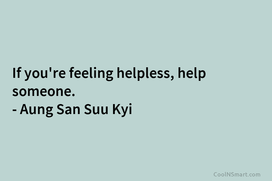 If you’re feeling helpless, help someone. – Aung San Suu Kyi