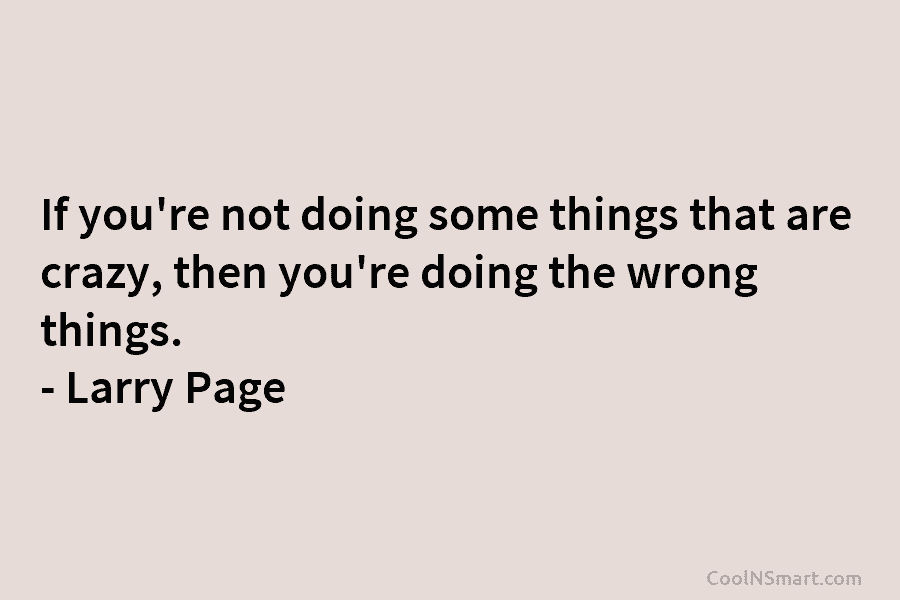 If you’re not doing some things that are crazy, then you’re doing the wrong things....